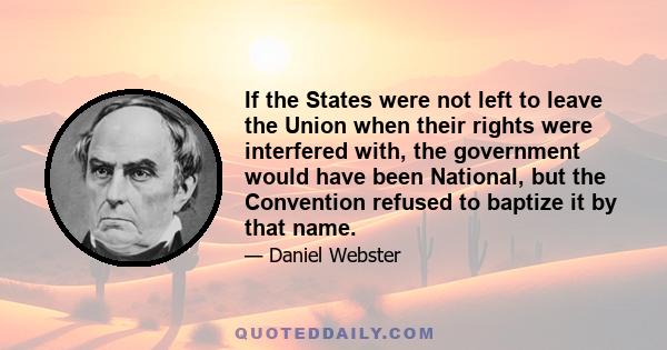 If the States were not left to leave the Union when their rights were interfered with, the government would have been National, but the Convention refused to baptize it by that name.