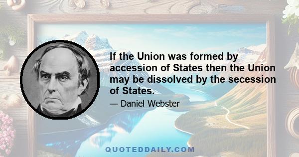 If the Union was formed by accession of States then the Union may be dissolved by the secession of States.