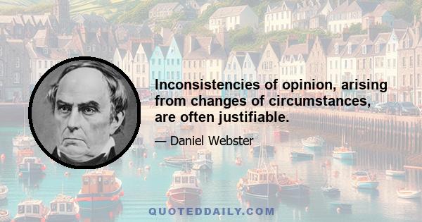 Inconsistencies of opinion, arising from changes of circumstances, are often justifiable.