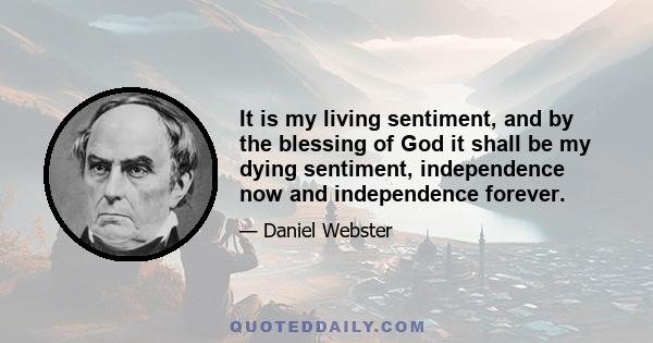 It is my living sentiment, and by the blessing of God it shall be my dying sentiment, independence now and independence forever.