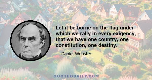 Let it be borne on the flag under which we rally in every exigency, that we have one country, one constitution, one destiny.