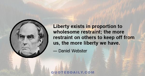 Liberty exists in proportion to wholesome restraint; the more restraint on others to keep off from us, the more liberty we have.