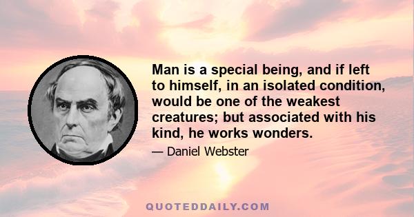 Man is a special being, and if left to himself, in an isolated condition, would be one of the weakest creatures; but associated with his kind, he works wonders.