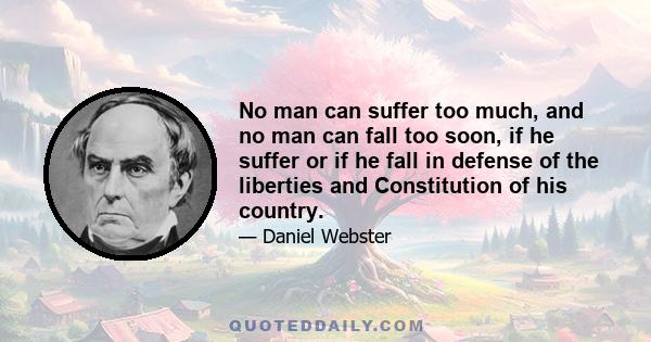 No man can suffer too much, and no man can fall too soon, if he suffer or if he fall in defense of the liberties and Constitution of his country.