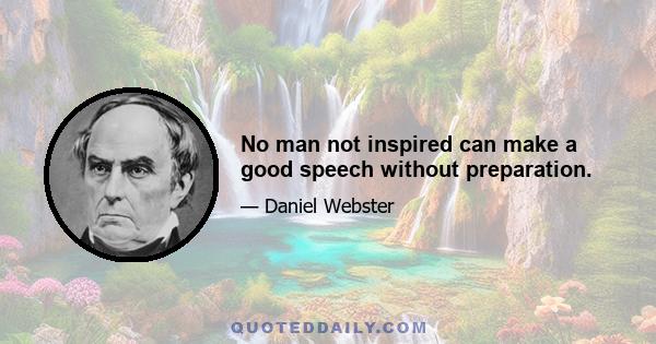 No man not inspired can make a good speech without preparation.