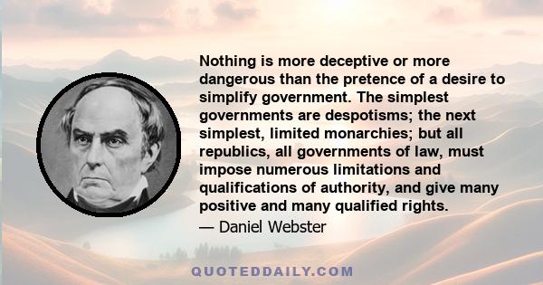 Nothing is more deceptive or more dangerous than the pretence of a desire to simplify government. The simplest governments are despotisms; the next simplest, limited monarchies; but all republics, all governments of