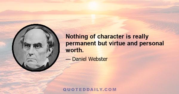 Nothing of character is really permanent but virtue and personal worth.