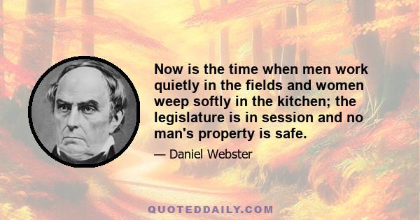 Now is the time when men work quietly in the fields and women weep softly in the kitchen; the legislature is in session and no man's property is safe.