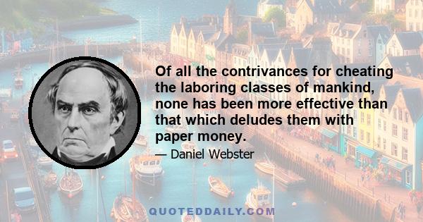 Of all the contrivances for cheating the laboring classes of mankind, none has been more effective than that which deludes them with paper money.