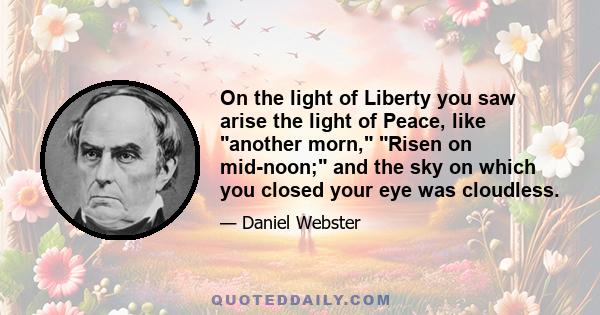 On the light of Liberty you saw arise the light of Peace, like another morn, Risen on mid-noon; and the sky on which you closed your eye was cloudless.