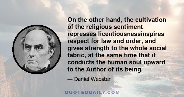 On the other hand, the cultivation of the religious sentiment represses licentiousnessinspires respect for law and order, and gives strength to the whole social fabric, at the same time that it conducts the human soul