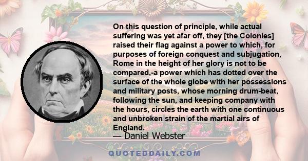 On this question of principle, while actual suffering was yet afar off, they [the Colonies] raised their flag against a power to which, for purposes of foreign conquest and subjugation, Rome in the height of her glory