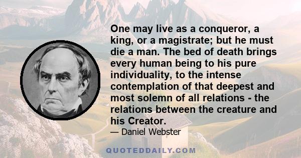 One may live as a conqueror, a king, or a magistrate; but he must die a man. The bed of death brings every human being to his pure individuality, to the intense contemplation of that deepest and most solemn of all