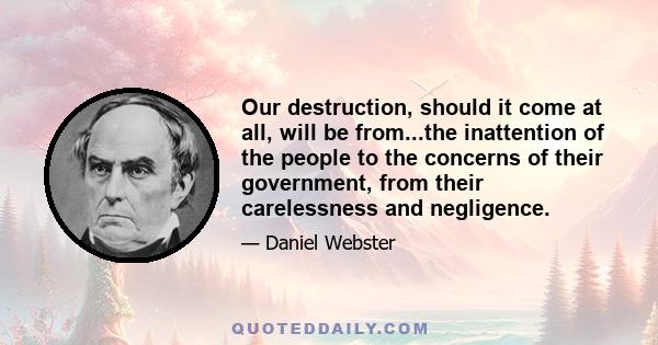 Our destruction, should it come at all, will be from...the inattention of the people to the concerns of their government, from their carelessness and negligence.