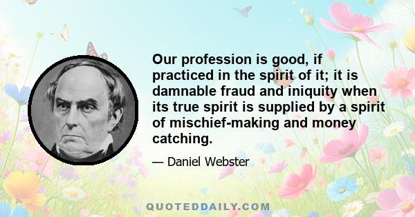 Our profession is good, if practiced in the spirit of it; it is damnable fraud and iniquity when its true spirit is supplied by a spirit of mischief-making and money catching.