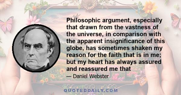 Philosophic argument, especially that drawn from the vastness of the universe, in comparison with the apparent insignificance of this globe, has sometimes shaken my reason for the faith that is in me; but my heart has