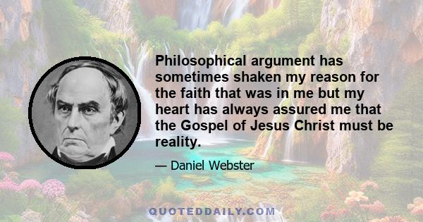 Philosophical argument has sometimes shaken my reason for the faith that was in me but my heart has always assured me that the Gospel of Jesus Christ must be reality.