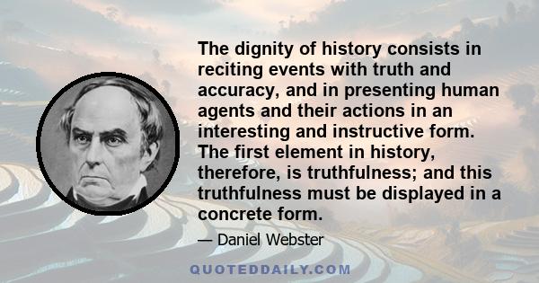 The dignity of history consists in reciting events with truth and accuracy, and in presenting human agents and their actions in an interesting and instructive form. The first element in history, therefore, is