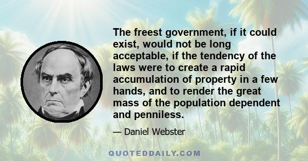 The freest government, if it could exist, would not be long acceptable, if the tendency of the laws were to create a rapid accumulation of property in a few hands, and to render the great mass of the population