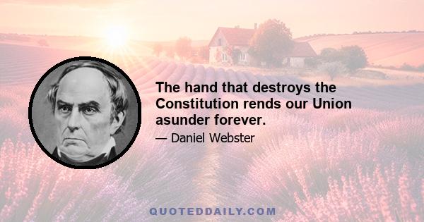 The hand that destroys the Constitution rends our Union asunder forever.