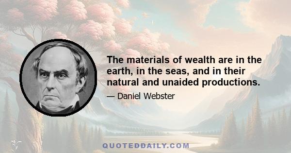 The materials of wealth are in the earth, in the seas, and in their natural and unaided productions.