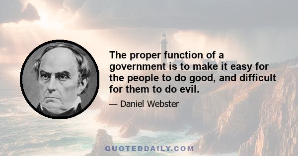 The proper function of a government is to make it easy for the people to do good, and difficult for them to do evil.