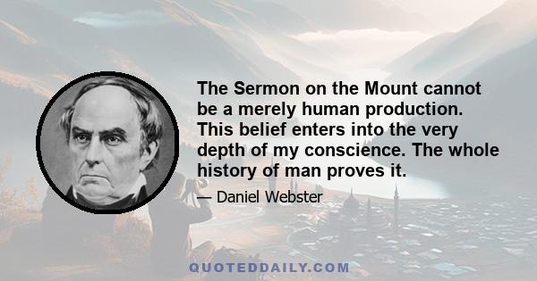 The Sermon on the Mount cannot be a merely human production. This belief enters into the very depth of my conscience. The whole history of man proves it.