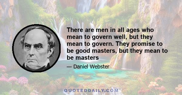 There are men in all ages who mean to govern well, but they mean to govern. They promise to be good masters, but they mean to be masters