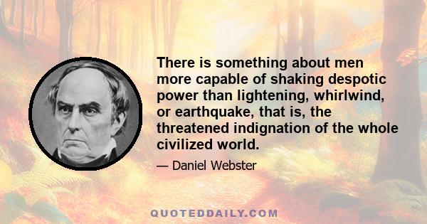 There is something about men more capable of shaking despotic power than lightening, whirlwind, or earthquake, that is, the threatened indignation of the whole civilized world.