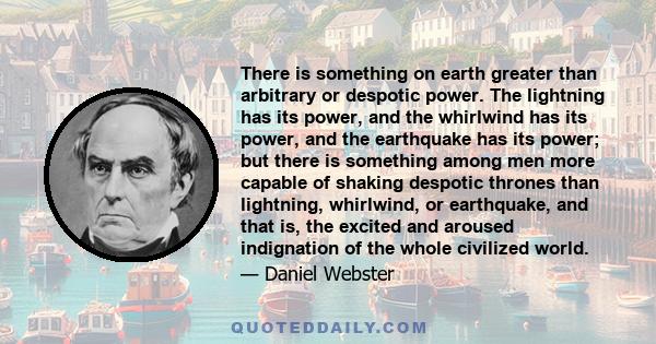 There is something on earth greater than arbitrary or despotic power. The lightning has its power, and the whirlwind has its power, and the earthquake has its power; but there is something among men more capable of