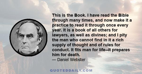 This is the Book. I have read the Bible through many times, and now make it a practice to read it through once every year. It is a book of all others for lawyers, as well as divines; and I pity the man who cannot find