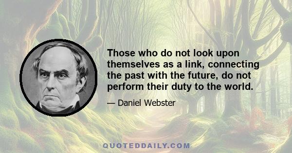 Those who do not look upon themselves as a link, connecting the past with the future, do not perform their duty to the world.