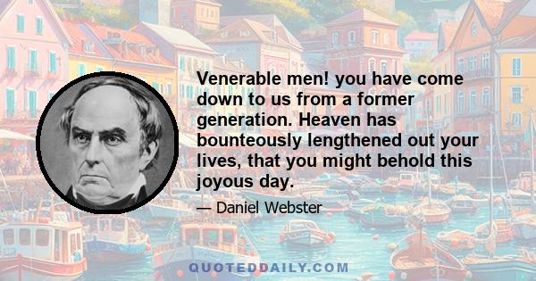 Venerable men! you have come down to us from a former generation. Heaven has bounteously lengthened out your lives, that you might behold this joyous day.