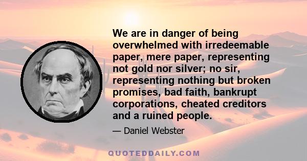 We are in danger of being overwhelmed with irredeemable paper, mere paper, representing not gold nor silver; no sir, representing nothing but broken promises, bad faith, bankrupt corporations, cheated creditors and a