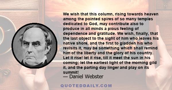 We wish that this column, rising towards heaven among the pointed spires of so many temples dedicated to God, may contribute also to produce in all minds a pious feeling of dependence and gratitude. We wish, finally,