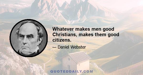 Whatever makes men good Christians, makes them good citizens.