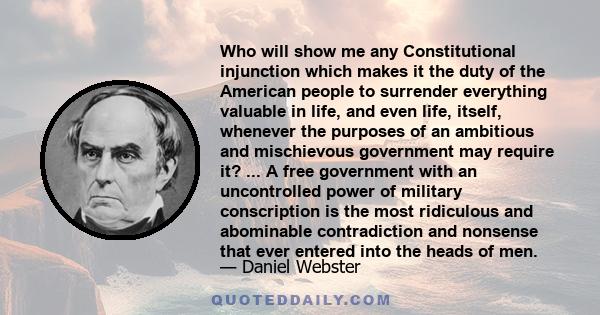 Who will show me any Constitutional injunction which makes it the duty of the American people to surrender everything valuable in life, and even life, itself, whenever the purposes of an ambitious and mischievous