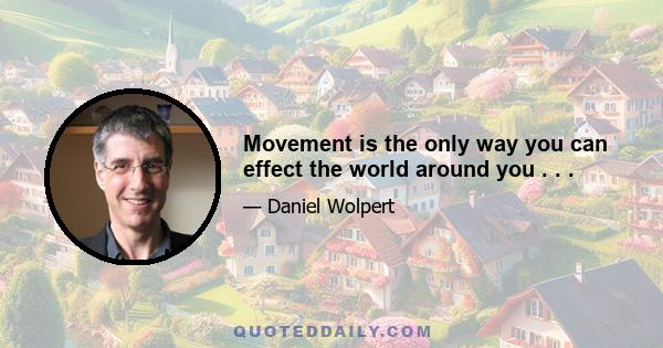 Movement is the only way you can effect the world around you . . .