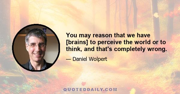 You may reason that we have [brains] to perceive the world or to think, and that's completely wrong.