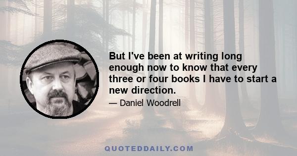 But I've been at writing long enough now to know that every three or four books I have to start a new direction.