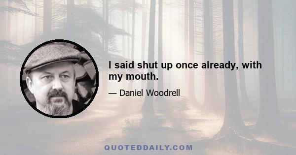 I said shut up once already, with my mouth.