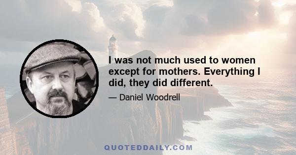 I was not much used to women except for mothers. Everything I did, they did different.