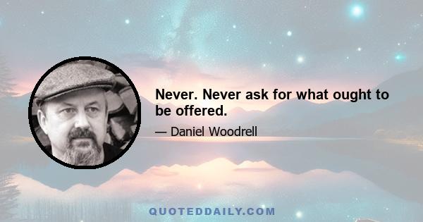 Never. Never ask for what ought to be offered.