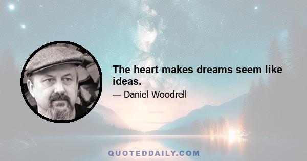 The heart makes dreams seem like ideas.