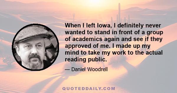 When I left Iowa, I definitely never wanted to stand in front of a group of academics again and see if they approved of me. I made up my mind to take my work to the actual reading public.