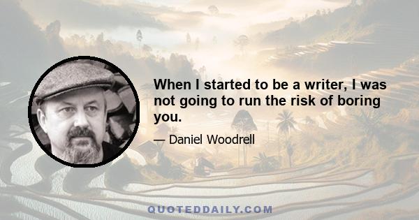 When I started to be a writer, I was not going to run the risk of boring you.