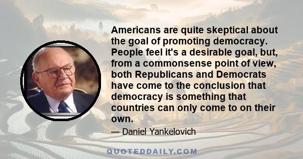 Americans are quite skeptical about the goal of promoting democracy. People feel it's a desirable goal, but, from a commonsense point of view, both Republicans and Democrats have come to the conclusion that democracy is 