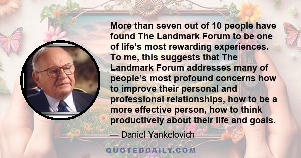 More than seven out of 10 people have found The Landmark Forum to be one of life’s most rewarding experiences. To me, this suggests that The Landmark Forum addresses many of people’s most profound concerns how to