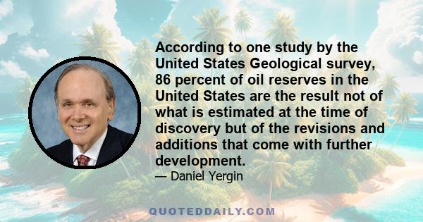 According to one study by the United States Geological survey, 86 percent of oil reserves in the United States are the result not of what is estimated at the time of discovery but of the revisions and additions that