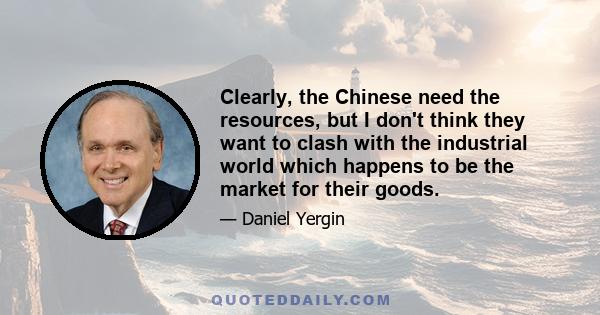 Clearly, the Chinese need the resources, but I don't think they want to clash with the industrial world which happens to be the market for their goods.